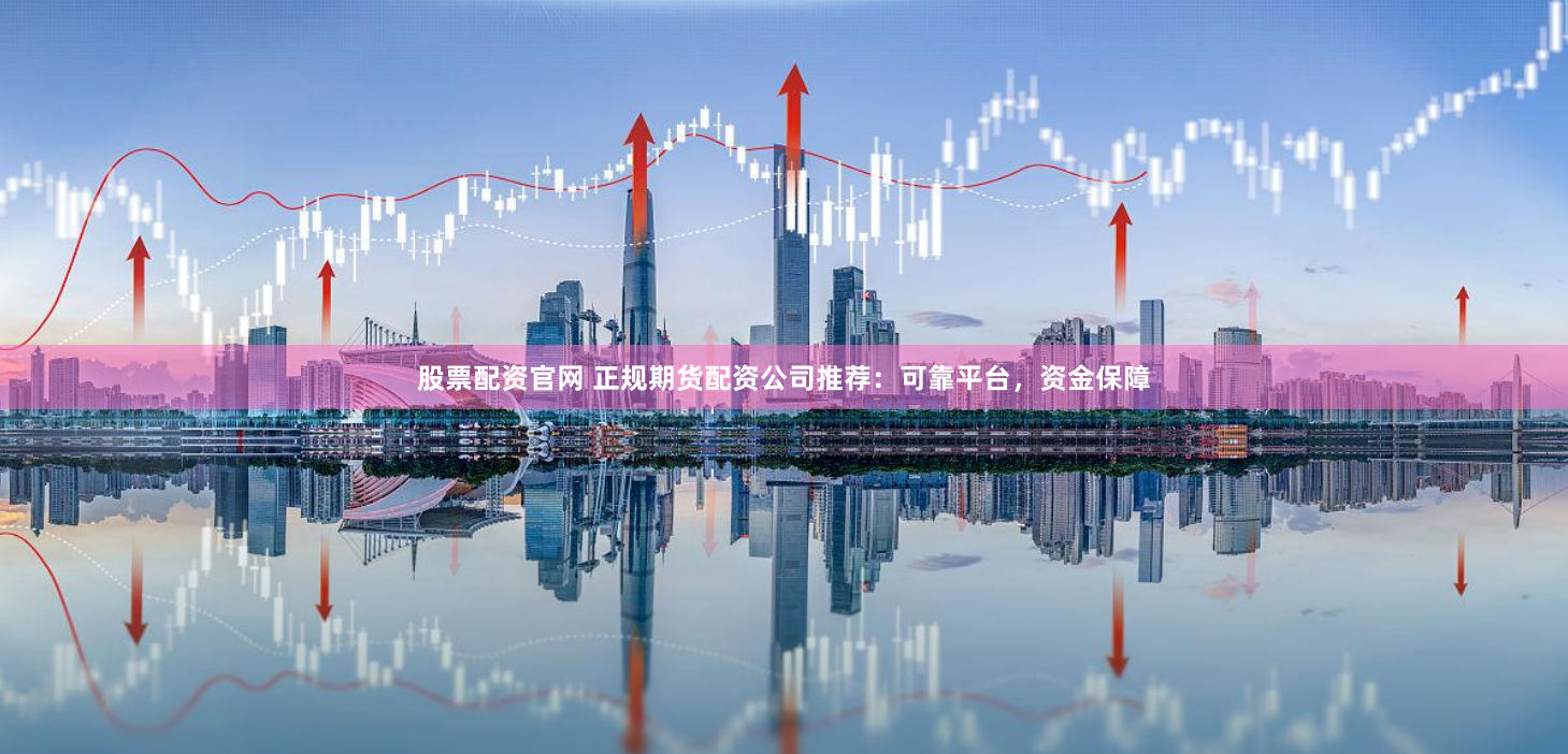 股票配资官网 正规期货配资公司推荐：可靠平台，资金保障