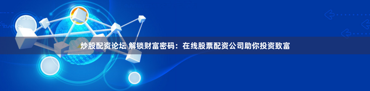 炒股配资论坛 解锁财富密码：在线股票配资公司助你投资致富