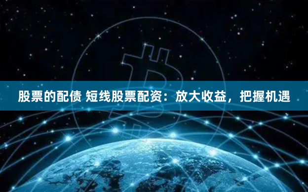 股票的配债 短线股票配资:放大收益,把握机遇