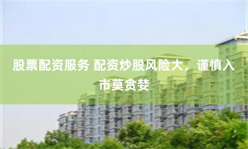 股票配资服务 配资炒股风险大，谨慎入市莫贪婪