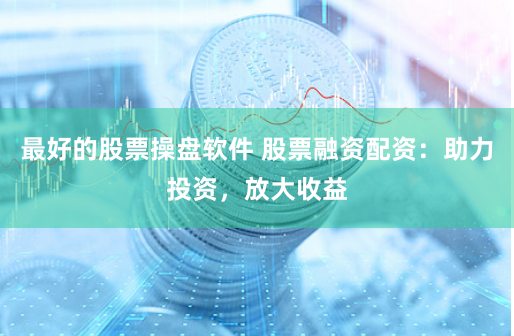 最好的股票操盘软件 股票融资配资：助力投资，放大收益