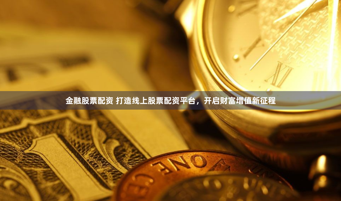 金融股票配资 打造线上股票配资平台，开启财富增值新征程