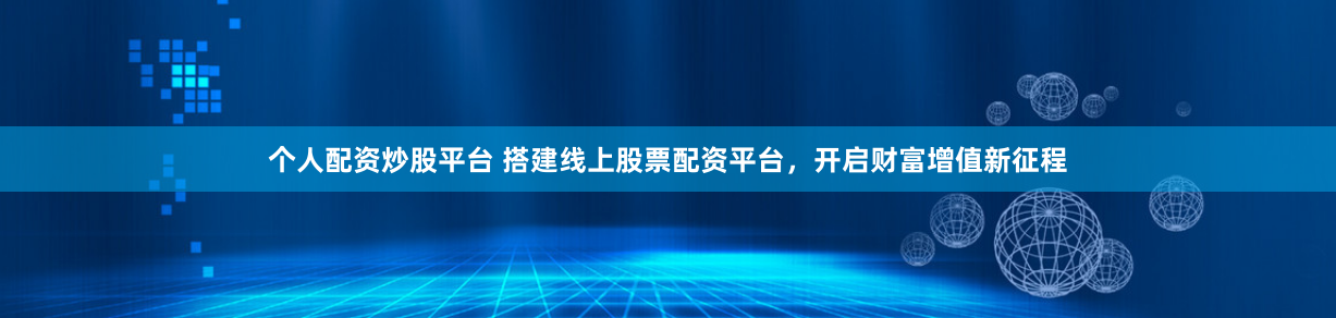 个人配资炒股平台 搭建线上股票配资平台，开启财富增值新征程