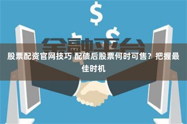 股票配资官网技巧 配债后股票何时可售？把握最佳时机