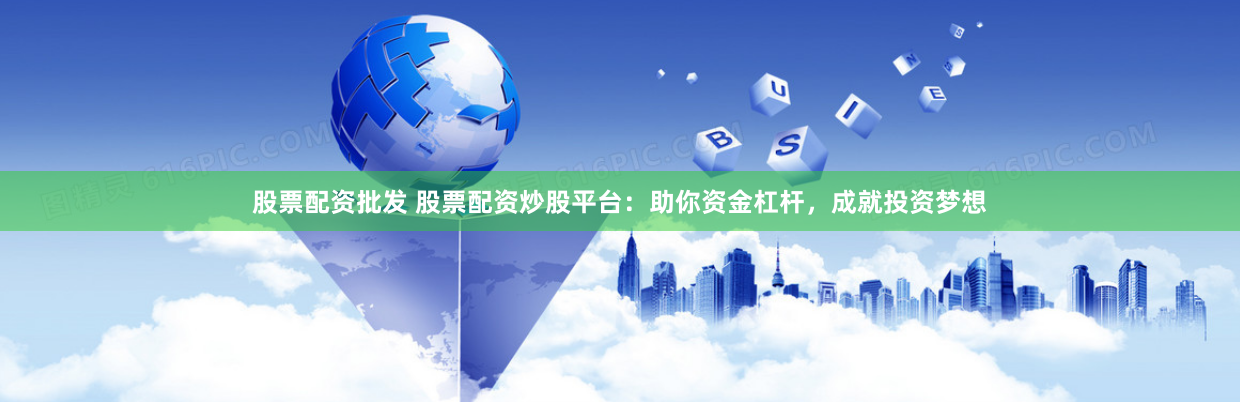 股票配资批发 股票配资炒股平台：助你资金杠杆，成就投资梦想