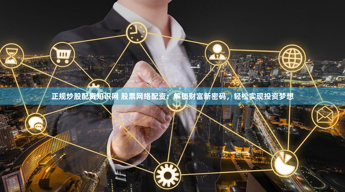 正规炒股配资知识网 股票网络配资：解锁财富新密码，轻松实现投资梦想