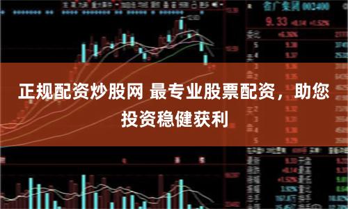 正规配资炒股网 最专业股票配资，助您投资稳健获利