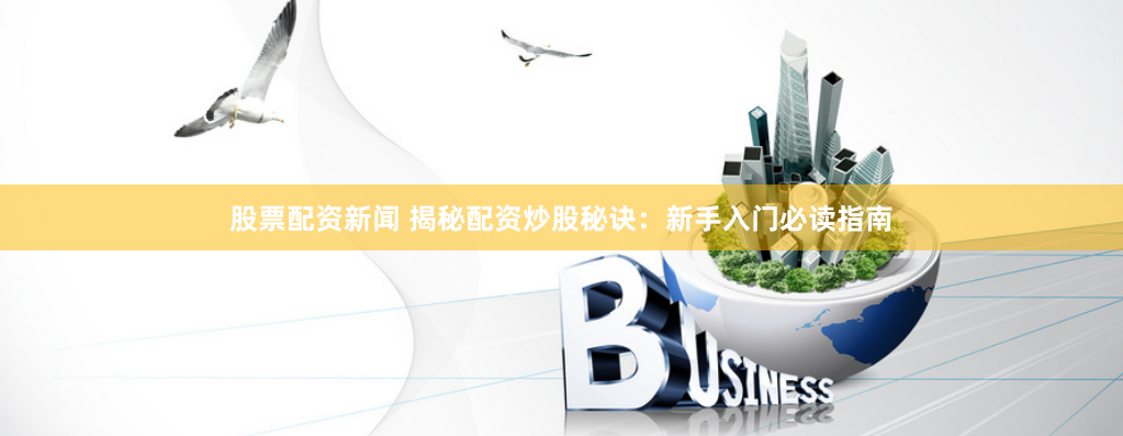 股票配资新闻 揭秘配资炒股秘诀:新手入门必读指南