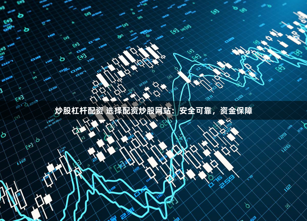 炒股杠杆配资 选择配资炒股网站:安全可靠,资金保障