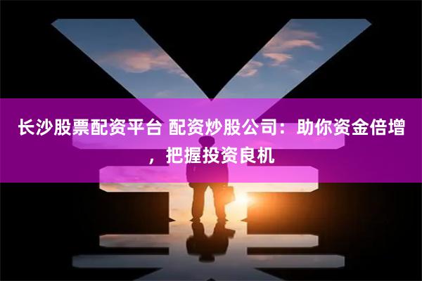 长沙股票配资平台 配资炒股公司:助你资金倍增,把握投资良机