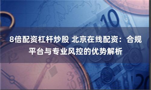 8倍配资杠杆炒股 北京在线配资：合规平台与专业风控的优势解析