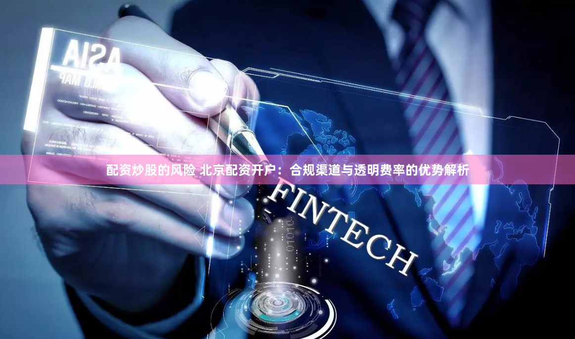 配资炒股的风险 北京配资开户：合规渠道与透明费率的优势解析