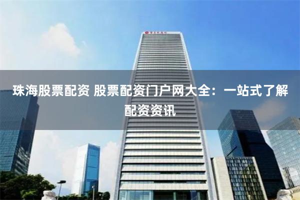 珠海股票配资 股票配资门户网大全:一站式了解配资资讯