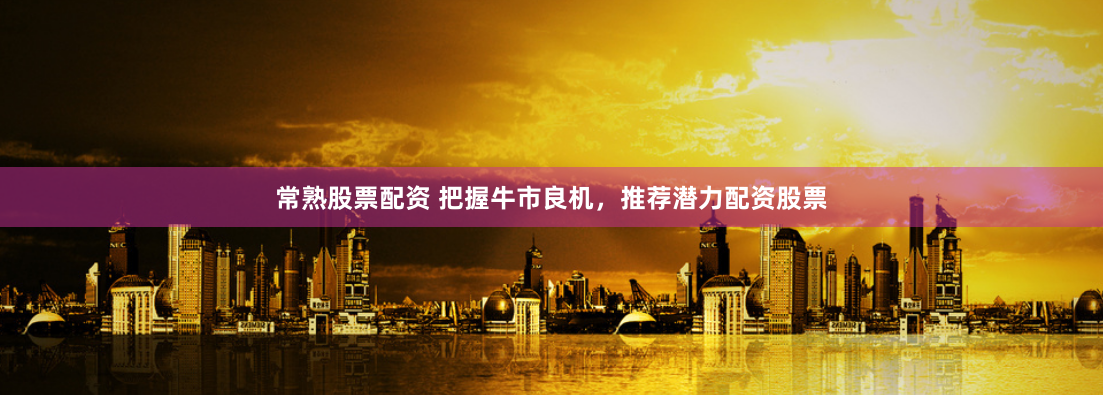 常熟股票配资 把握牛市良机,推荐潜力配资股票