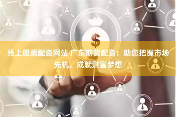 线上股票配资网站 广东期货配资：助您把握市场先机，成就财富梦想