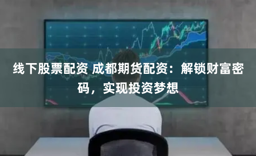 线下股票配资 成都期货配资:解锁财富密码,实现投资梦想