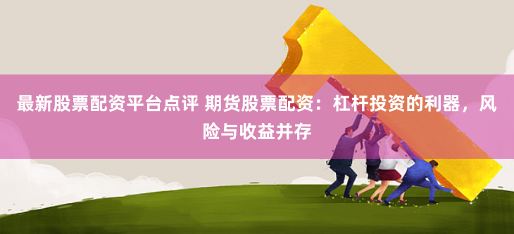 最新股票配资平台点评 期货股票配资：杠杆投资的利器，风险与收益并存